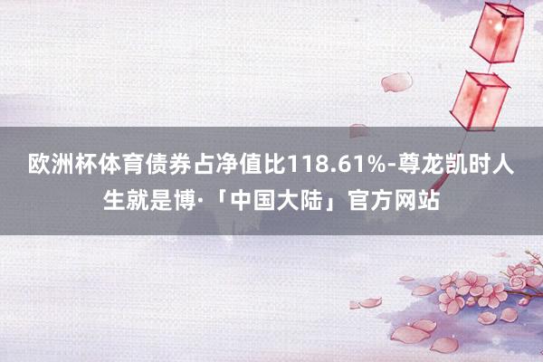 欧洲杯体育债券占净值比118.61%-尊龙凯时人生就是博·「中国大陆」官方网站